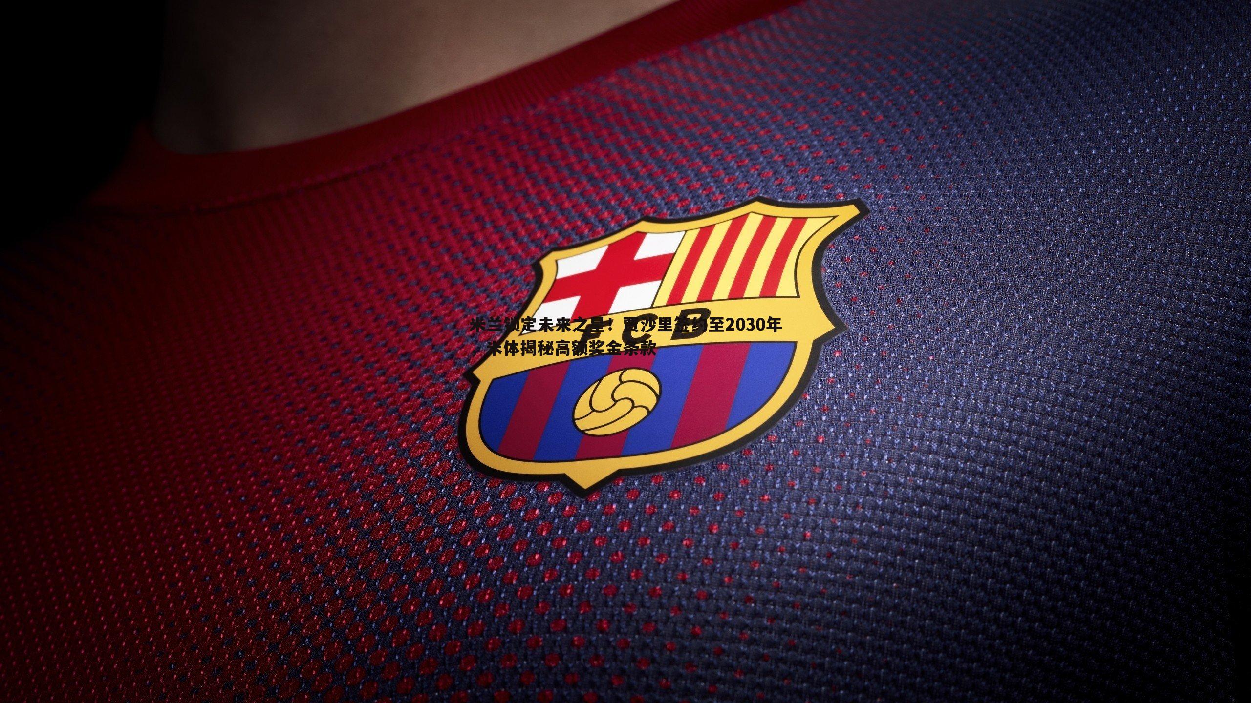 米兰锁定未来之星!贾沙里签约至2030年,米体揭秘高额奖金条款