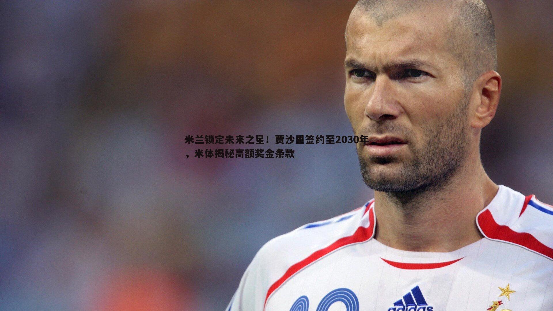 米兰锁定未来之星!贾沙里签约至2030年,米体揭秘高额奖金条款
