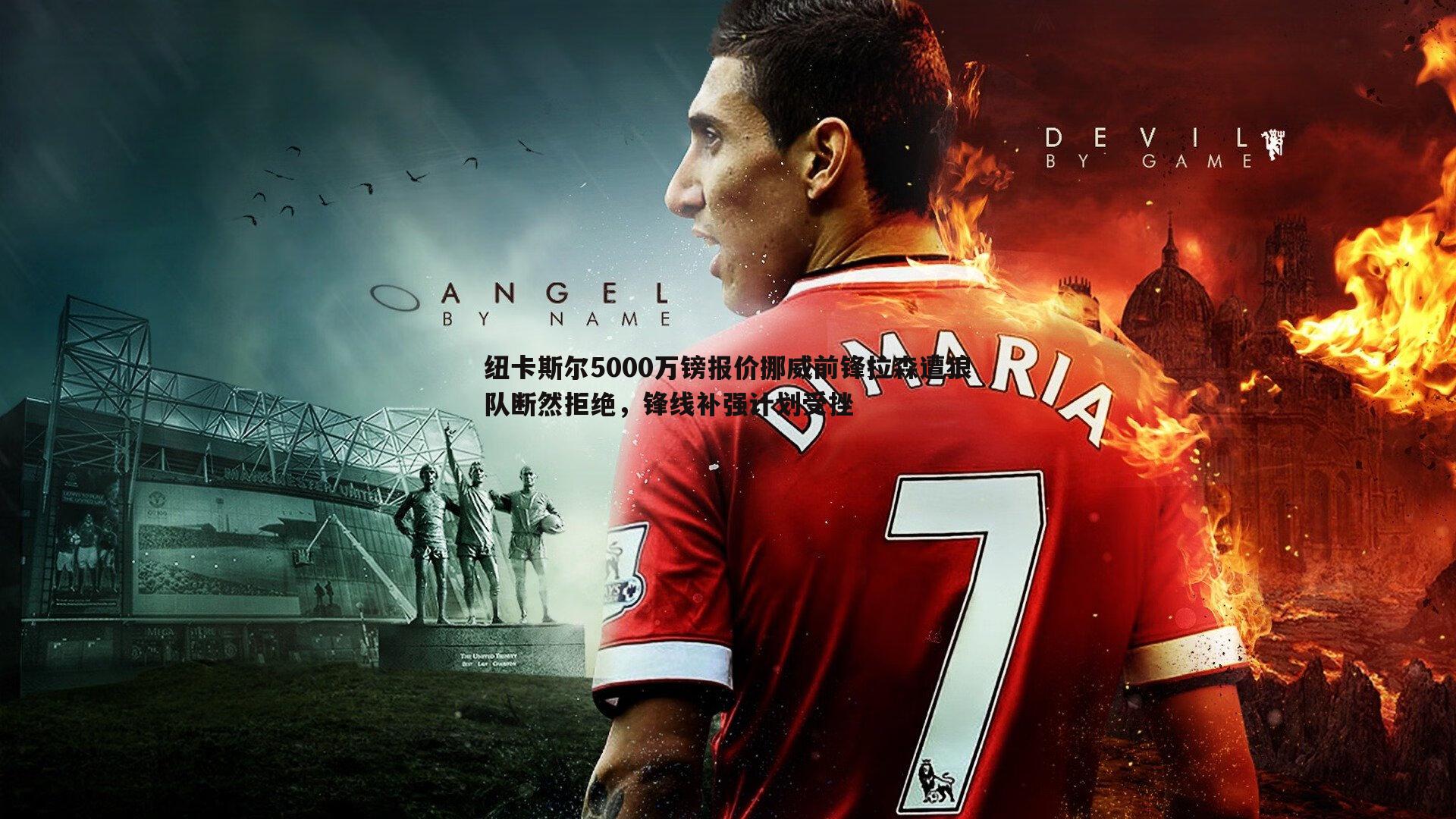 纽卡斯尔5000万镑报价挪威前锋拉森遭狼队断然拒绝,锋线补强计划受挫