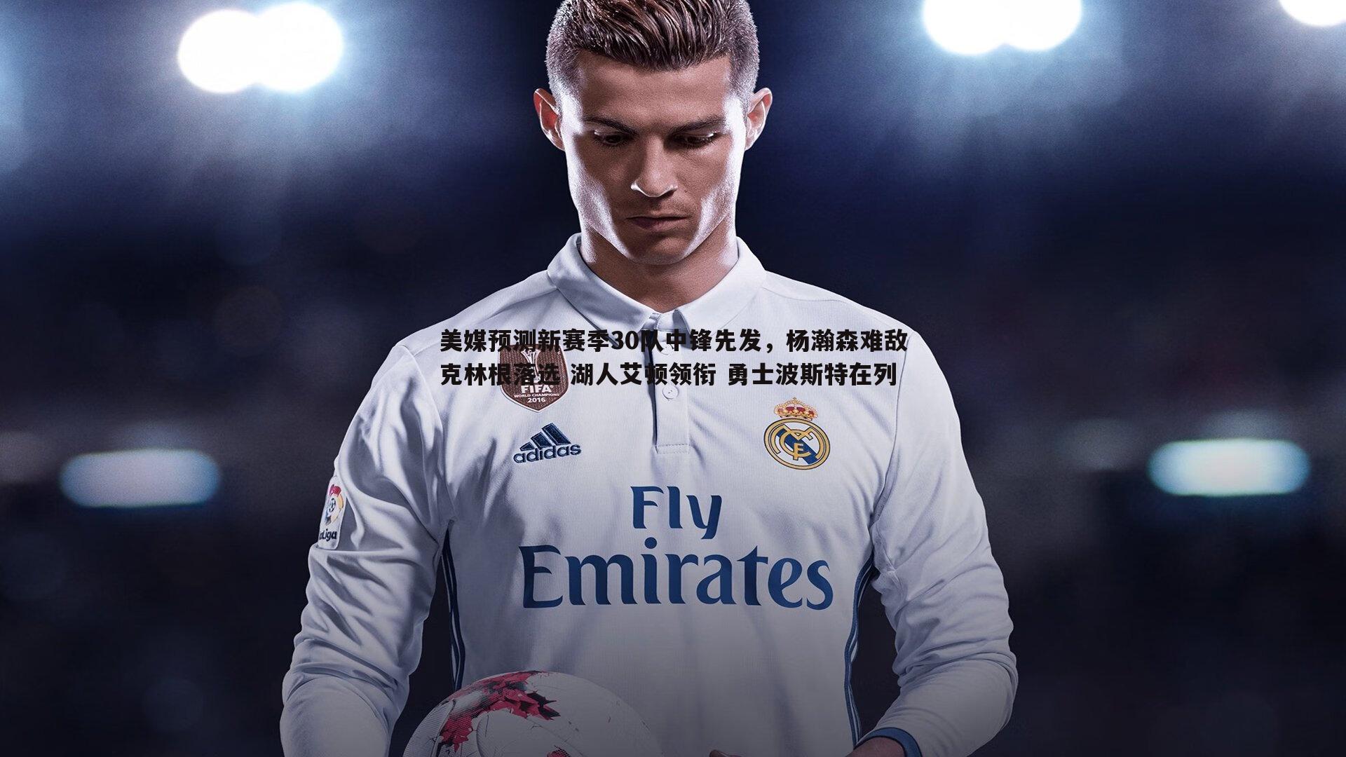 美媒预测新赛季30队中锋先发,杨瀚森难敌克林根落选 湖人艾顿领衔 勇士波斯特在列