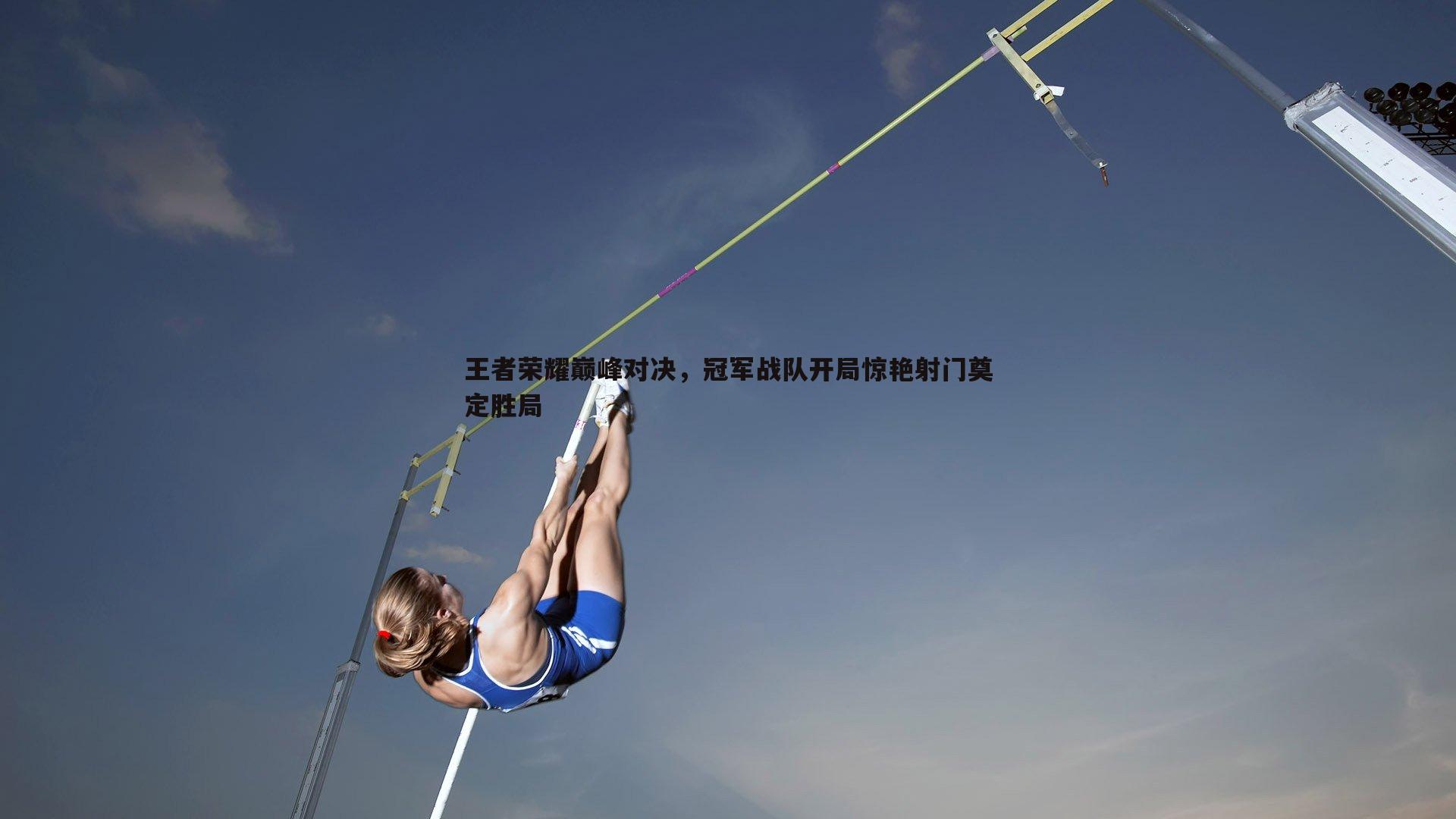 斗球体育直播-王者荣耀巅峰对决，冠军战队开局惊艳射门奠定胜局